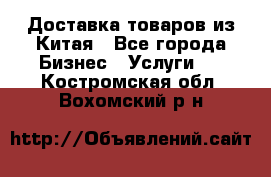 Доставка товаров из Китая - Все города Бизнес » Услуги   . Костромская обл.,Вохомский р-н